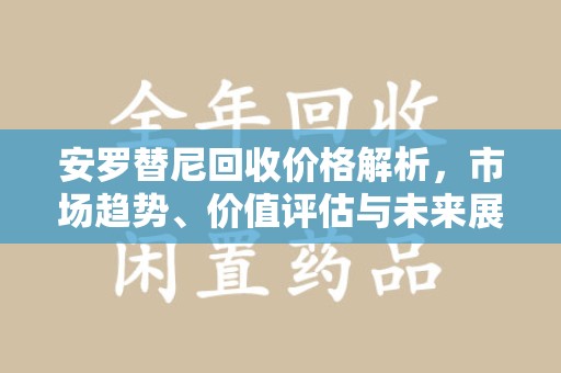 郑州安罗替尼回收价格解析，市场趋势、价值评估与未来展望