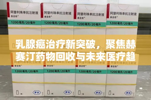 郑州乳腺癌治疗新突破，聚焦赫赛汀药物回收与未来医疗趋势