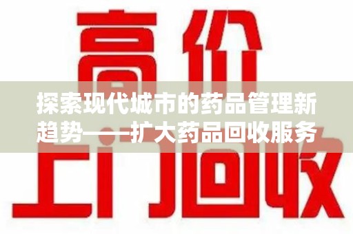 郑州探索现代城市的药品管理新趋势——扩大药品回收服务范围的重要性