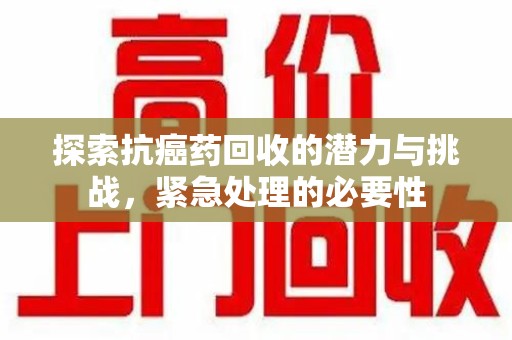 郑州探索抗癌药回收的潜力与挑战，紧急处理的必要性