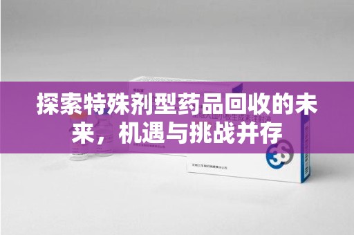 郑州探索特殊剂型药品回收的未来，机遇与挑战并存