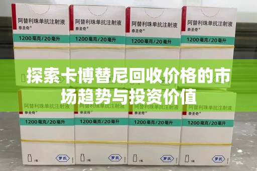 郑州探索卡博替尼回收价格的市场趋势与投资价值