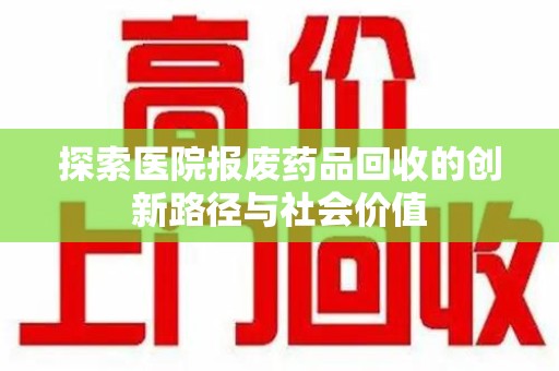 郑州探索医院报废药品回收的创新路径与社会价值