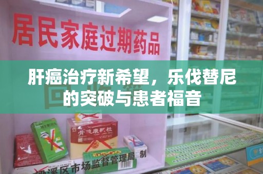郑州肝癌治疗新希望，乐伐替尼的突破与患者福音