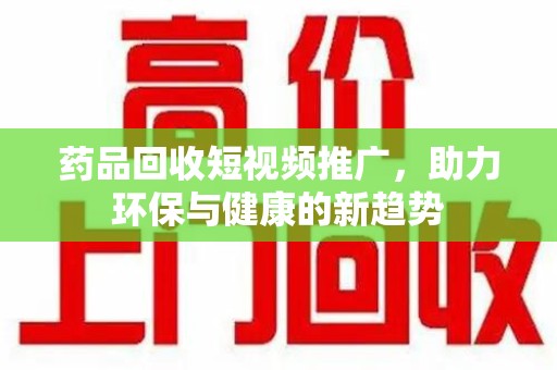 郑州药品回收短视频推广，助力环保与健康的新趋势