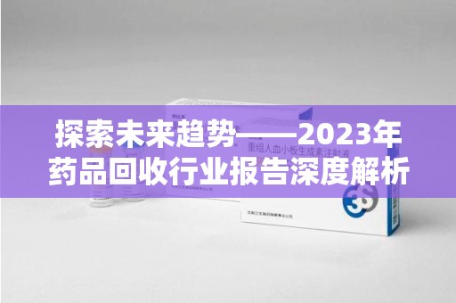 郑州探索未来趋势——2023年药品回收行业报告深度解析