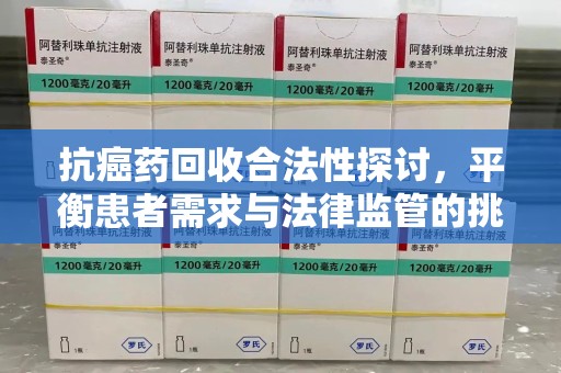 郑州抗癌药回收合法性探讨，平衡患者需求与法律监管的挑战