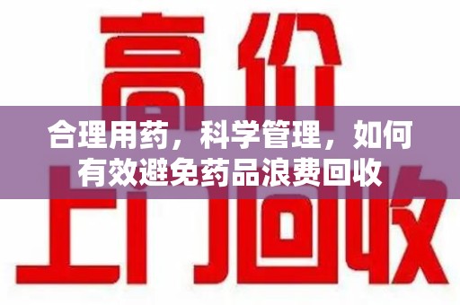 郑州合理用药，科学管理，如何有效避免药品浪费回收