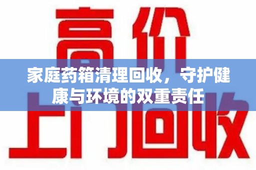 郑州家庭药箱清理回收，守护健康与环境的双重责任