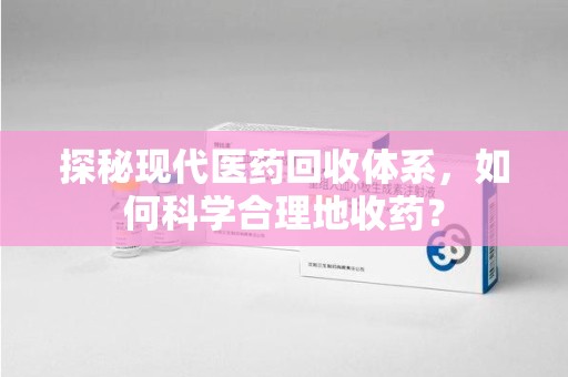 郑州探秘现代医药回收体系，如何科学合理地收药？