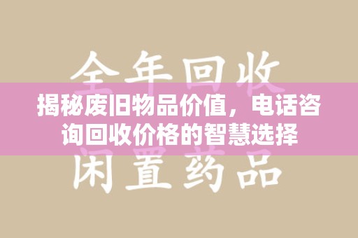 郑州揭秘废旧物品价值，电话咨询回收价格的智慧选择