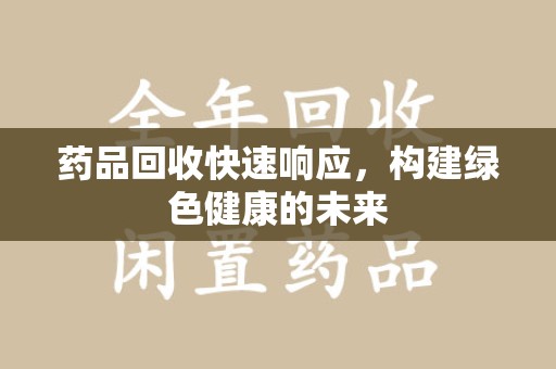 郑州药品回收快速响应，构建绿色健康的未来
