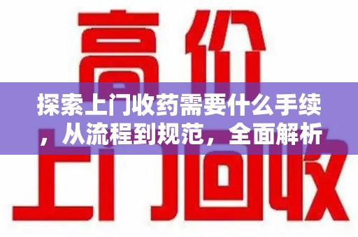 郑州探索上门收药需要什么手续，从流程到规范，全面解析