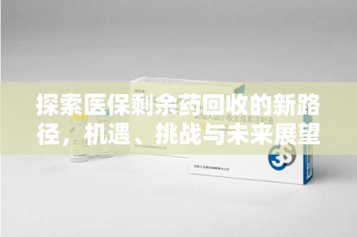 郑州探索医保剩余药回收的新路径，机遇、挑战与未来展望