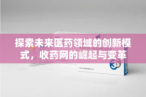 郑州探索未来医药领域的创新模式，收药网的崛起与变革