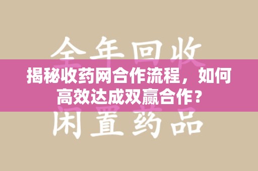 郑州揭秘收药网合作流程，如何高效达成双赢合作？