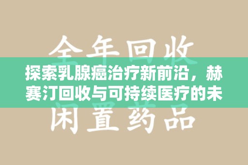 郑州探索乳腺癌治疗新前沿，赫赛汀回收与可持续医疗的未来