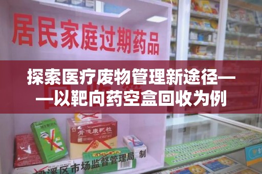 郑州探索医疗废物管理新途径——以靶向药空盒回收为例