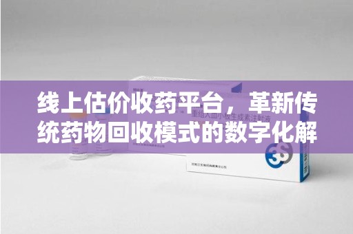 郑州线上估价收药平台，革新传统药物回收模式的数字化解决方案