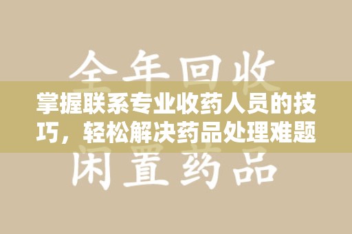 郑州掌握联系专业收药人员的技巧，轻松解决药品处理难题