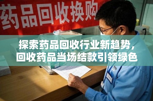 郑州探索药品回收行业新趋势，回收药品当场结款引领绿色经济浪潮