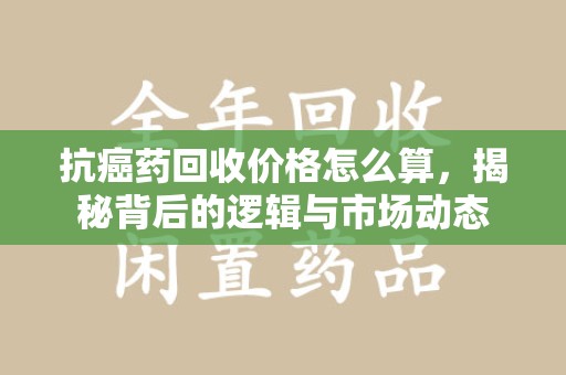 郑州抗癌药回收价格怎么算，揭秘背后的逻辑与市场动态