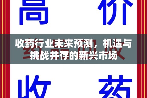 郑州收药行业未来预测，机遇与挑战并存的新兴市场