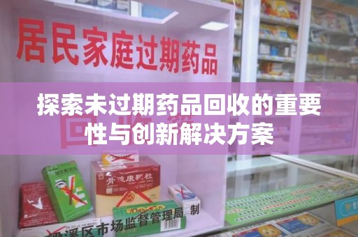 郑州探索未过期药品回收的重要性与创新解决方案