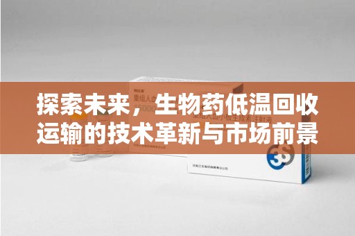 郑州探索未来，生物药低温回收运输的技术革新与市场前景