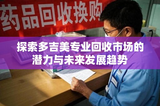 郑州探索多吉美专业回收市场的潜力与未来发展趋势