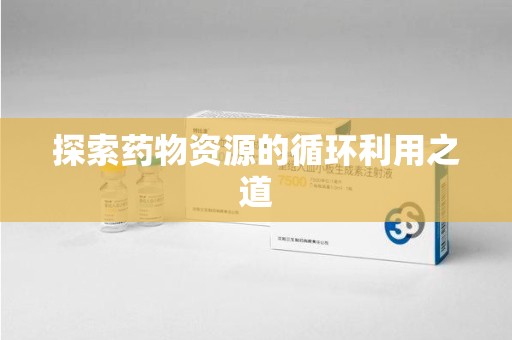 郑州探索药物资源的循环利用之道