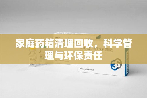 郑州家庭药箱清理回收，科学管理与环保责任