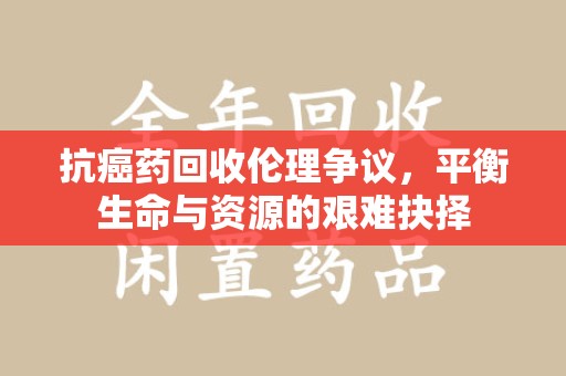 郑州抗癌药回收伦理争议，平衡生命与资源的艰难抉择