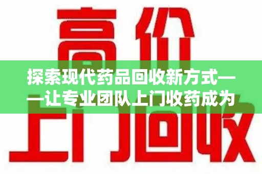 郑州探索现代药品回收新方式——让专业团队上门收药成为环保与健康的桥梁