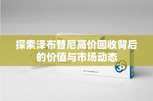 郑州探索泽布替尼高价回收背后的价值与市场动态