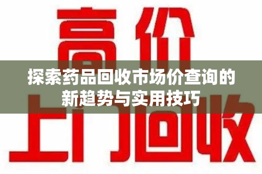 郑州探索药品回收市场价查询的新趋势与实用技巧