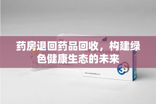 郑州药房退回药品回收，构建绿色健康生态的未来