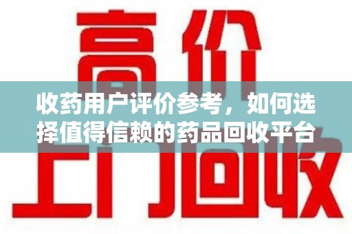 郑州收药用户评价参考，如何选择值得信赖的药品回收平台