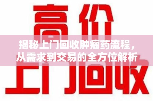 郑州揭秘上门回收肿瘤药流程，从需求到交易的全方位解析