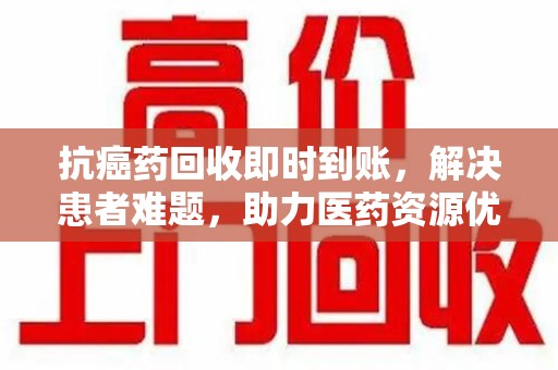 郑州抗癌药回收即时到账，解决患者难题，助力医药资源优化