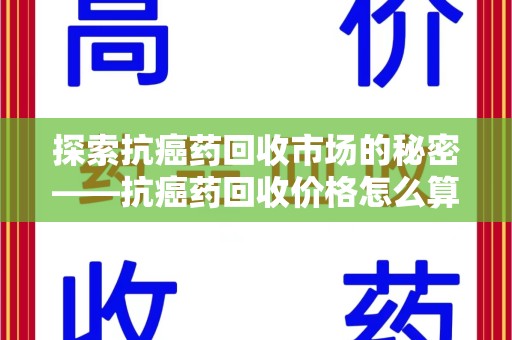 郑州探索抗癌药回收市场的秘密——抗癌药回收价格怎么算？