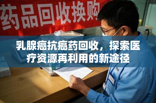郑州乳腺癌抗癌药回收，探索医疗资源再利用的新途径