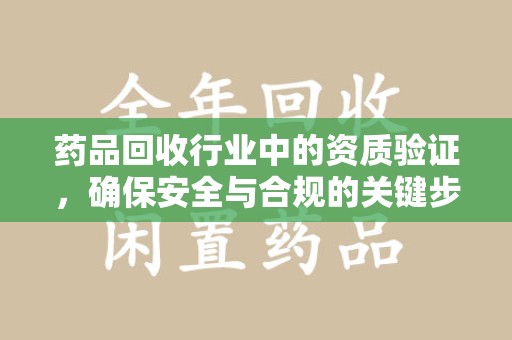 郑州药品回收行业中的资质验证，确保安全与合规的关键步骤