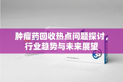郑州肿瘤药回收热点问题探讨，行业趋势与未来展望
