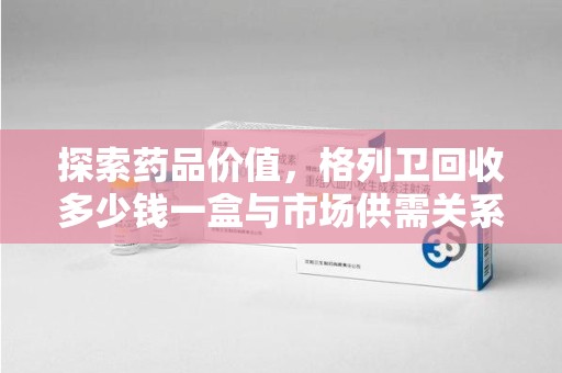 郑州探索药品价值，格列卫回收多少钱一盒与市场供需关系的深度解析
