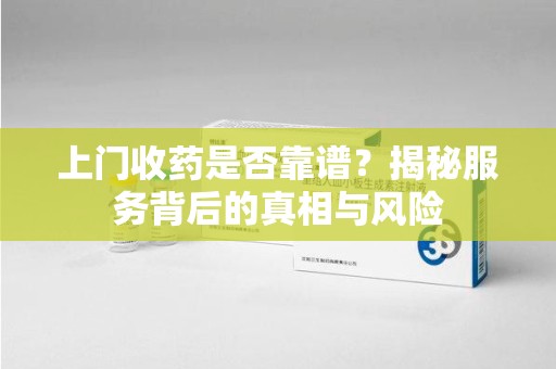 郑州上门收药是否靠谱？揭秘服务背后的真相与风险