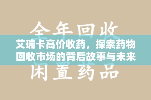 郑州艾瑞卡高价收药，探索药物回收市场的背后故事与未来趋势