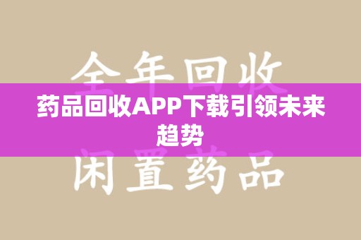 郑州药品回收APP下载引领未来趋势