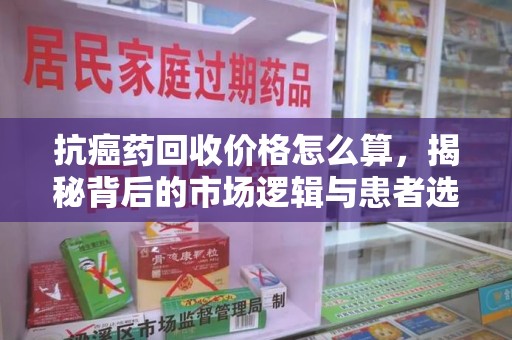 郑州抗癌药回收价格怎么算，揭秘背后的市场逻辑与患者选择