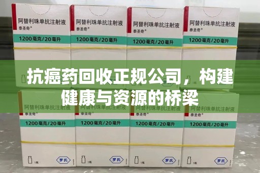 郑州抗癌药回收正规公司，构建健康与资源的桥梁
